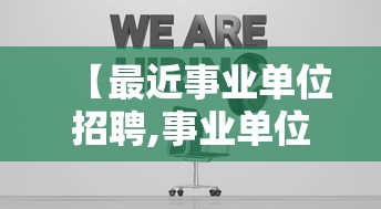 【最近事业单位招聘,事业单位招聘2026下半年】 【最近事业单位招聘,事业单位招聘2026下半年】