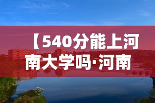 【540分能上河南大学吗·河南540分能上南京工业大学吗】 【540分能上河南大学吗·河南540分能上南京工业大学吗】
