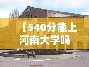 【540分能上河南大学吗·河南540分能上南京工业大学吗】 【540分能上河南大学吗·河南540分能上南京工业大学吗】