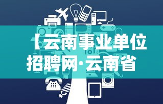 【云南事业单位招聘网·云南省事业单位招聘岗位表】 【云南事业单位招聘网·云南省事业单位招聘岗位表】