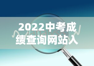 2022中考成绩查询网站入口:重庆2022中考成绩查询入口 2022中考成绩查询网站入口:重庆2022中考成绩查询入口