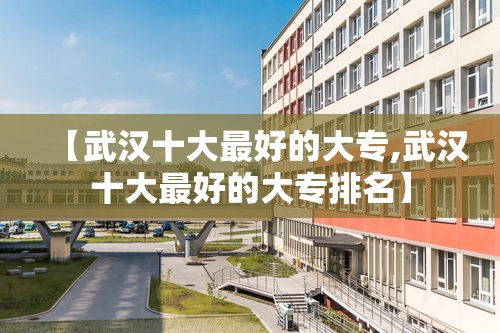 【武汉十大最好的大专,武汉十大最好的大专排名】 【武汉十大最好的大专,武汉十大最好的大专排名】