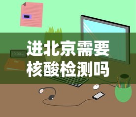 进北京需要核酸检测吗:北京开始常态化核酸检测 进北京需要核酸检测吗:北京开始常态化核酸检测