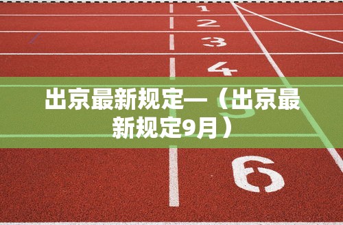 出京最新规定—(出京最新规定9月) 出京最新规定—(出京最新规定9月)