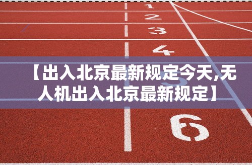 【出入北京最新规定今天,无人机出入北京最新规定】 【出入北京最新规定今天,无人机出入北京最新规定】