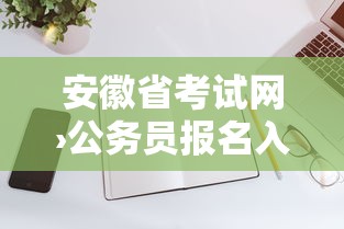 安徽省考试网›公务员报名入口官网 安徽省考试网›公务员报名入口官网