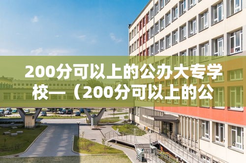 200分可以上的公办大专学校—(200分可以上的公办大专学校 有哪些) 200分可以上的公办大专学校—(200分可以上的公办大专学校 有哪些)