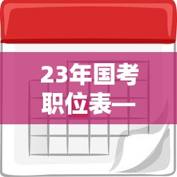 23年国考职位表—(2023年国考职位表发布时间) 23年国考职位表—(2023年国考职位表发布时间)