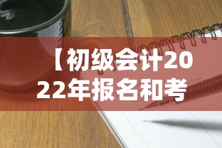 【初级会计2022年报名和考试时间·2022年初级会计师报名缴费】 【初级会计2022年报名和考试时间·2022年初级会计师报名缴费】