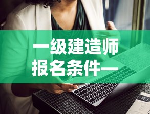 一级建造师报名条件—（一级建造师报名条件专业对照表）