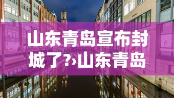 山东青岛宣布封城了?›山东青岛发布最新消息 山东青岛宣布封城了?›山东青岛发布最新消息