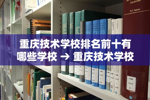 重庆技术学校排名前十有哪些学校 → 重庆技术学校公办学校 重庆技术学校排名前十有哪些学校 → 重庆技术学校公办学校