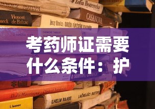 考药师证需要什么条件:护士考药师证需要什么条件 考药师证需要什么条件:护士考药师证需要什么条件