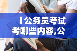 【公务员考试考哪些内容,公务员考试考哪些内容比较多】 【公务员考试考哪些内容,公务员考试考哪些内容比较多】