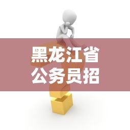 黑龙江省公务员招聘信息›黑龙江省公务员岗位招聘 黑龙江省公务员招聘信息›黑龙江省公务员岗位招聘