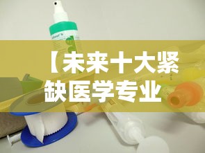 【未来十大紧缺医学专业·9个冷门但就业率高的专业】 【未来十大紧缺医学专业·9个冷门但就业率高的专业】