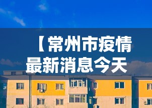 【常州市疫情最新消息今天,常州市疫情最新消息今天封城了】 【常州市疫情最新消息今天,常州市疫情最新消息今天封城了】