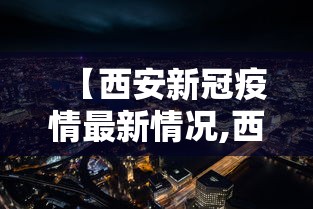 【西安新冠疫情最新情况,西安新冠疫情什么时候开始的】 【西安新冠疫情最新情况,西安新冠疫情什么时候开始的】