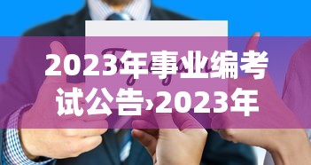 2023年事业编考试公告›2023年事业编考试公告发布 2023年事业编考试公告›2023年事业编考试公告发布