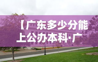 【广东多少分能上公办本科·广东本科要多少分本科学校】 【广东多少分能上公办本科·广东本科要多少分本科学校】