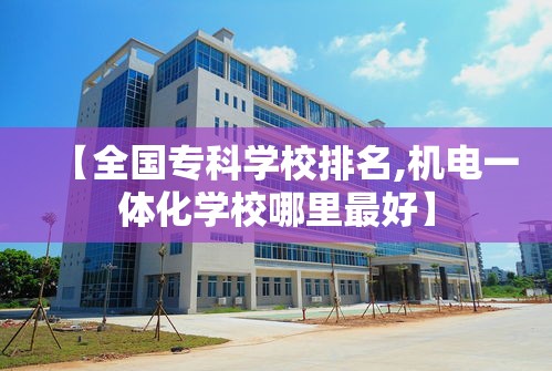 【全国专科学校排名,机电一体化学校哪里最好】