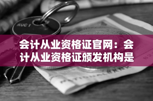 会计从业资格证官网：会计从业资格证颁发机构是哪里