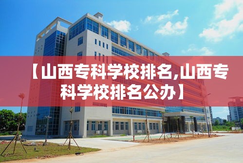 【山西专科学校排名,山西专科学校排名公办】 【山西专科学校排名,山西专科学校排名公办】