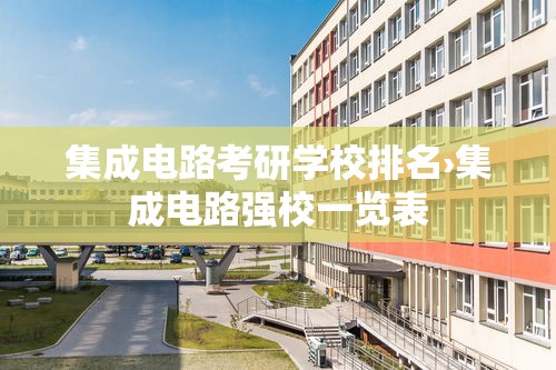 集成电路考研学校排名›集成电路强校一览表 集成电路考研学校排名›集成电路强校一览表