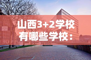 山西3+2学校有哪些学校:山西3+2学校有哪些学校呢 山西3+2学校有哪些学校:山西3+2学校有哪些学校呢