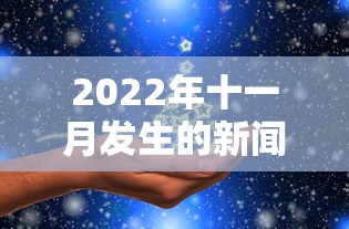 2022年十一月发生的新闻重大事件:2022年十一月发生的新闻重大事件有哪些 2022年十一月发生的新闻重大事件:2022年十一月发生的新闻重大事件有哪些