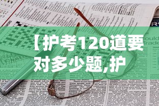 【护考120道要对多少题,护考120道题怎么算分】 【护考120道要对多少题,护考120道题怎么算分】