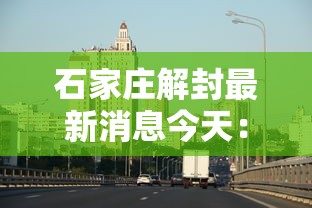石家庄解封最新消息今天:2022年石家庄9月解封 石家庄解封最新消息今天:2022年石家庄9月解封