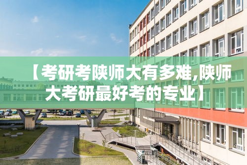 【考研考陕师大有多难,陕师大考研最好考的专业】 【考研考陕师大有多难,陕师大考研最好考的专业】