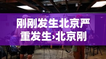刚刚发生北京严重发生›北京刚刚宣布重大消息 刚刚发生北京严重发生›北京刚刚宣布重大消息