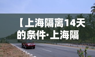 【上海隔离14天的条件·上海隔离是哪一年】 【上海隔离14天的条件·上海隔离是哪一年】