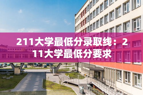 211大学最低分录取线:211大学最低分要求 211大学最低分录取线:211大学最低分要求