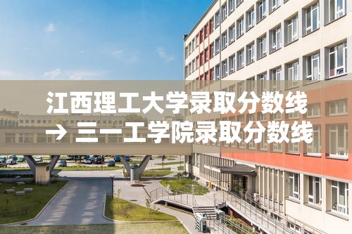 江西理工大学录取分数线 → 三一工学院录取分数线 江西理工大学录取分数线 → 三一工学院录取分数线