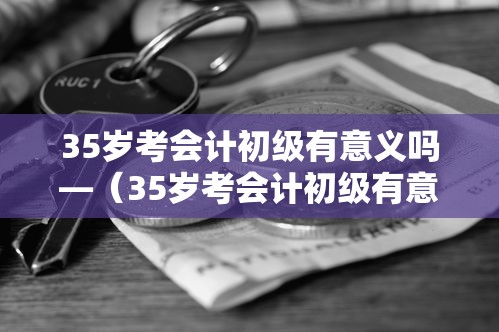 35岁考会计初级有意义吗—(35岁考会计初级有意义吗知乎) 35岁考会计初级有意义吗—(35岁考会计初级有意义吗知乎)