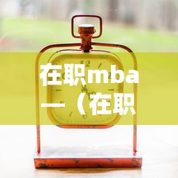 在职mba—（在职mba报考条件2021年）