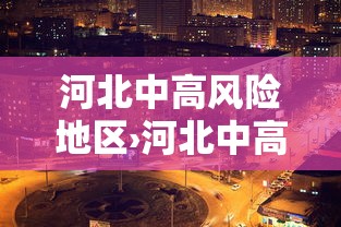 河北中高风险地区›河北中高风险地区名单最新 河北中高风险地区›河北中高风险地区名单最新