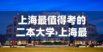 上海最值得考的二本大学›上海最吃香的二本大学 上海最值得考的二本大学›上海最吃香的二本大学