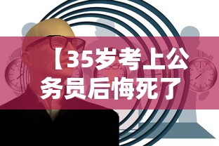【35岁考上公务员后悔死了,35岁考上公务员会被嫌弃吗】 【35岁考上公务员后悔死了,35岁考上公务员会被嫌弃吗】