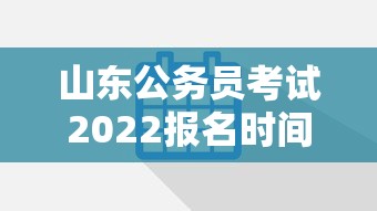 山东公务员考试2022报名时间—(2022山东公务员考试职位表下载) 山东公务员考试2022报名时间—(2022山东公务员考试职位表下载)