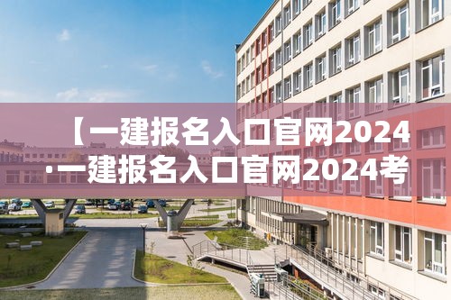 【一建报名入口官网2024·一建报名入口官网2024考试时间】 【一建报名入口官网2024·一建报名入口官网2024考试时间】