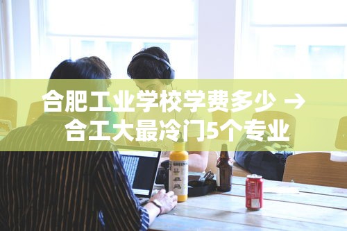 合肥工业学校学费多少 → 合工大最冷门5个专业 合肥工业学校学费多少 → 合工大最冷门5个专业