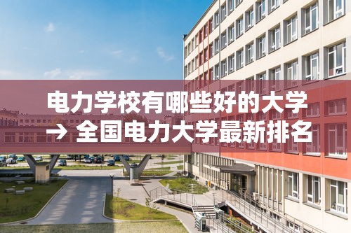 电力学校有哪些好的大学 → 全国电力大学最新排名 电力学校有哪些好的大学 → 全国电力大学最新排名