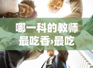 哪一科的教师最吃香›最吃香的三类教师