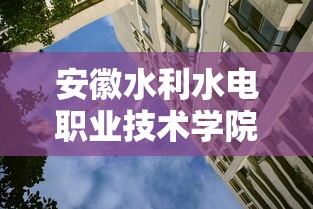 安徽水利水电职业技术学院—(安徽水利水电职业技术学院怎么样) 安徽水利水电职业技术学院—(安徽水利水电职业技术学院怎么样)