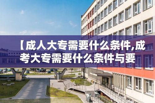 【成人大专需要什么条件,成考大专需要什么条件与要求】 【成人大专需要什么条件,成考大专需要什么条件与要求】