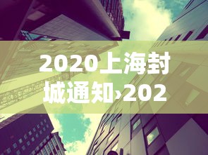 2020上海封城通知›2022年上海封控通知 2020上海封城通知›2022年上海封控通知